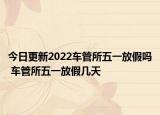 今日更新2022车管所五一放假吗 车管所五一放假几天