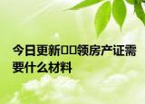 今日更新﻿﻿领房产证需要什么材料