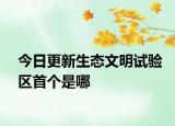 今日更新生态文明试验区首个是哪