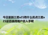 今日更新三星s21有什么优点三星s21是否值得用户去入手呢