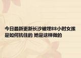 今日最新更新长沙被埋88小时女孩是如何抗住的 她是这样做的