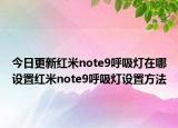 今日更新红米note9呼吸灯在哪设置红米note9呼吸灯设置方法