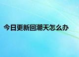 今日更新回潮天怎么办