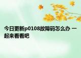 今日更新p0108故障码怎么办 一起来看看吧
