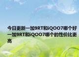 今日更新一加9RT和iQOO7哪个好一加9RT和iQOO7哪个的性价比更高