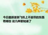 今日最新更新飞机上不能带的东西有哪些 这几种要知道了
