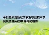 今日最新更新辽宁农业职业技术学院疫情源头在哪 病毒仍破防