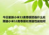 今日更新小米11青春版搭载什么处理器小米11青春版处理器性能如何