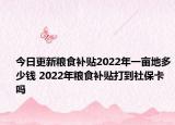 今日更新粮食补贴2022年一亩地多少钱 2022年粮食补贴打到社保卡吗