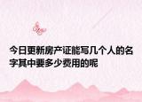 今日更新房产证能写几个人的名字其中要多少费用的呢