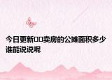 今日更新﻿﻿卖房的公摊面积多少谁能说说呢