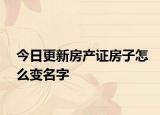 今日更新房产证房子怎么变名字