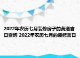 2022年农历七月装修房子的黄道吉日查询 2022年农历七月的装修吉日