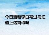 今日更新李白写过乌江道上这首诗吗