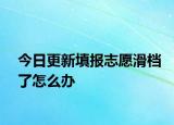 今日更新填报志愿滑档了怎么办