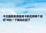 今日最新更新信用卡和花呗哪个更好 对比一下就知区别了