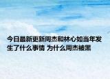 今日最新更新周杰和林心如当年发生了什么事情 为什么周杰被黑