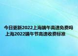今日更新2022上海端午高速免费吗 上海2022端午节高速收费标准