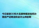 今日更新﻿﻿恒大名都样板房如何办理房产证呢流程是怎么样的呢