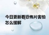 今日更新看恐怖片害怕怎么缓解