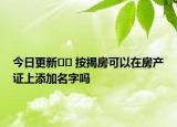 今日更新﻿﻿ 按揭房可以在房产证上添加名字吗