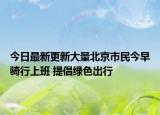 今日最新更新大量北京市民今早骑行上班 提倡绿色出行