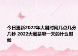 今日更新2022年大暑时间几点几分几秒 2022大暑是哪一天的什么时候