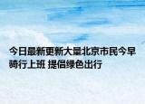 今日最新更新大量北京市民今早骑行上班 提倡绿色出行