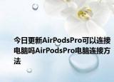 今日更新AirPodsPro可以连接电脑吗AirPodsPro电脑连接方法