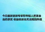 今日最新更新专家称年轻人把基金当奶茶买 收益低迷也无法阻挡热情