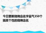 今日更新烧烤店名字霸气350个 搞笑个性的烧烤店名