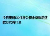 今日更新﻿﻿住房公积金贷款后还款方式有什么