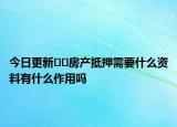 今日更新﻿﻿房产抵押需要什么资料有什么作用吗