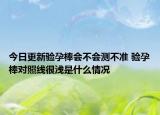 今日更新验孕棒会不会测不准 验孕棒对照线很浅是什么情况