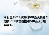 今日更新618预热和618当天买哪个划算 618预售价格和618当天价格会变吗