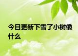 今日更新下雪了小树像什么