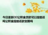 今日更新﻿﻿公积金贷款可以提前还吗公积金提前还款划算吗