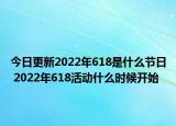今日更新2022年618是什么节日 2022年618活动什么时候开始