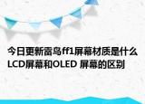 今日更新雷鸟ff1屏幕材质是什么LCD屏幕和OLED 屏幕的区别