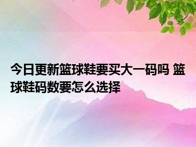 我要买个篮球 今日更新篮球鞋要买大一码吗 篮球鞋码数要怎么选择