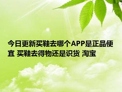 去哪买球鞋便宜正品 今日更新买鞋去哪个APP是正品便宜 买鞋去得物还是识货 淘宝