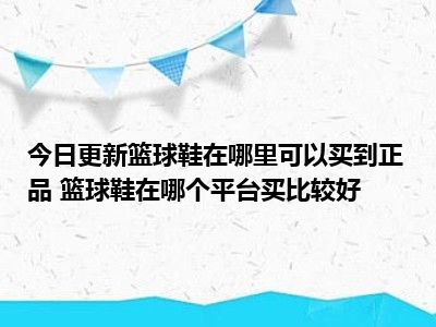 买篮球鞋到那个网站 今日更新篮球鞋在哪里可以买到正品 篮球鞋在哪个平台买比较好