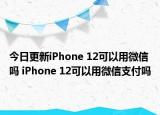 今日更新iPhone 12可以用微信吗 iPhone 12可以用微信支付吗