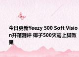 今日更新Yeezy 500 Soft Vision开箱测评 椰子500灭霸上脚效果