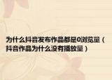 为什么抖音发布作品都是0浏览量（抖音作品为什么没有播放量）