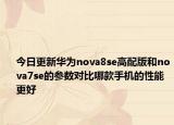今日更新华为nova8se高配版和nova7se的参数对比哪款手机的性能更好