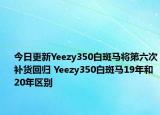 今日更新Yeezy350白斑马将第六次补货回归 Yeezy350白斑马19年和20年区别