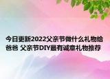 今日更新2022父亲节做什么礼物给爸爸 父亲节DIY最有诚意礼物推荐