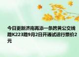 今日更新济南再添一条跨黄公交线路K223路9月2日开通试运行票价2元