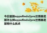 今日更新oppofindx2pro兰博基尼版怎么样oppofindx2pro兰博基尼版有什么优点